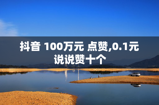 抖音 100万元 点赞,0.1元说说赞十个