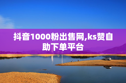 抖音1000粉出售网,ks赞自助下单平台