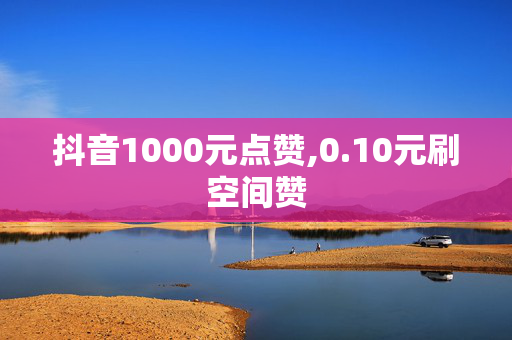 抖音1000元点赞,0.10元刷空间赞