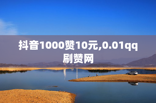 抖音1000赞10元,0.01qq刷赞网