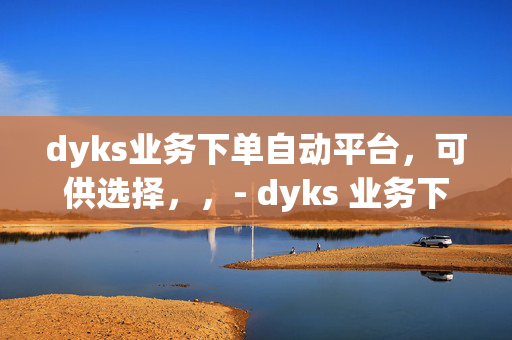 dyks业务下单自动平台，可供选择，，- dyks 业务下单自动平台，便捷高效的一站式服务