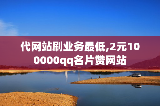 代网站刷业务最低,2元100000qq名片赞网站