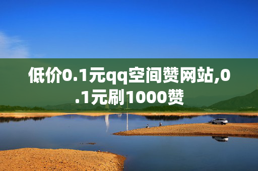 低价0.1元qq空间赞网站,0.1元刷1000赞