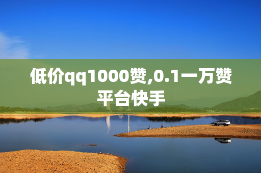 低价qq1000赞,0.1一万赞平台快手