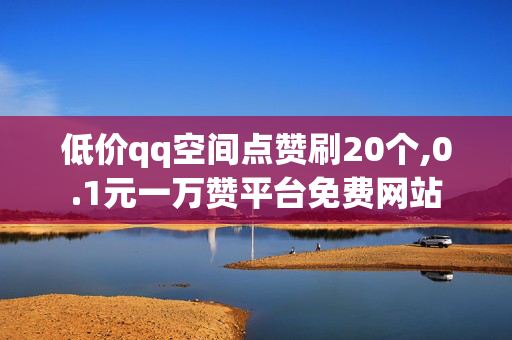 低价qq空间点赞刷20个,0.1元一万赞平台免费网站