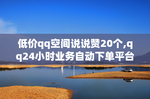 低价qq空间说说赞20个,qq24小时业务自动下单平台