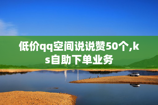 低价qq空间说说赞50个,ks自助下单业务