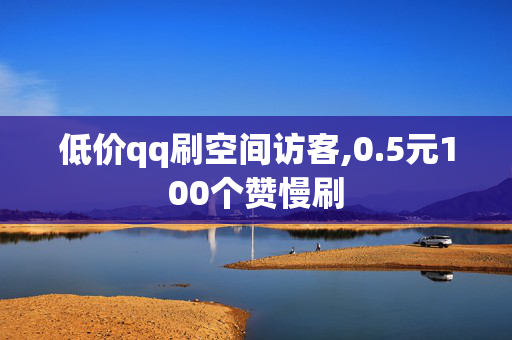 低价qq刷空间访客,0.5元100个赞慢刷