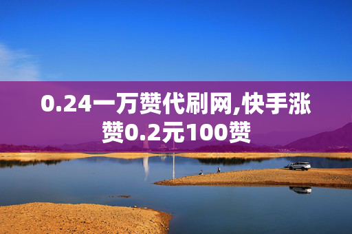 0.24一万赞代刷网,快手涨赞0.2元100赞