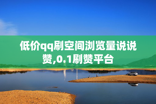 低价qq刷空间浏览量说说赞,0.1刷赞平台