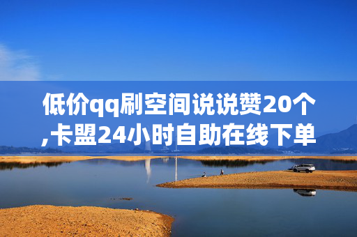 低价qq刷空间说说赞20个,卡盟24小时自助在线下单平台