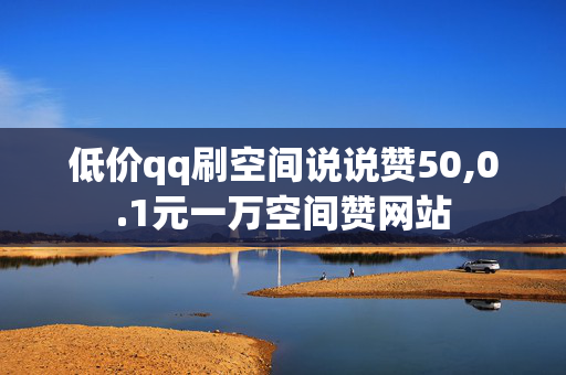 低价qq刷空间说说赞50,0.1元一万空间赞网站