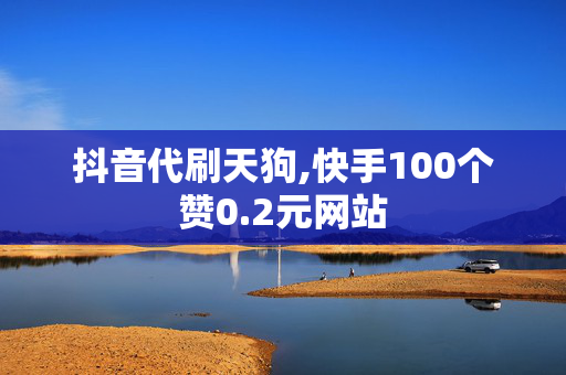 抖音代刷天狗,快手100个赞0.2元网站