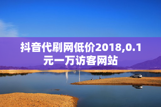 抖音代刷网低价2018,0.1元一万访客网站