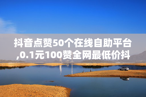 抖音点赞50个在线自助平台,0.1元100赞全网最低价抖音