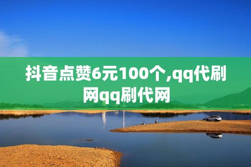 抖音点赞6元100个,qq代刷网qq刷代网