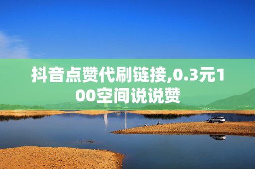 抖音点赞代刷链接,0.3元100空间说说赞