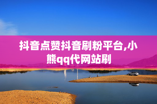 抖音点赞抖音刷粉平台,小熊qq代网站刷