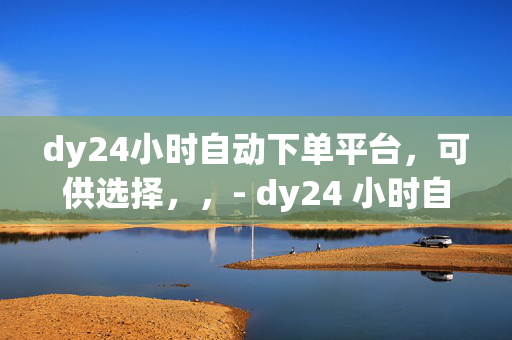 dy24小时自动下单平台，可供选择，，- dy24 小时自动下单平台，便捷购物新体验