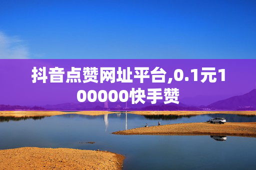 抖音点赞网址平台,0.1元100000快手赞