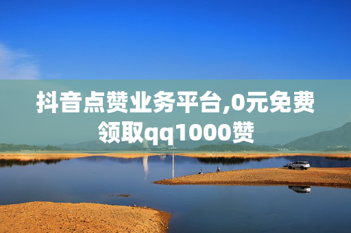 抖音点赞业务平台,0元免费领取qq1000赞