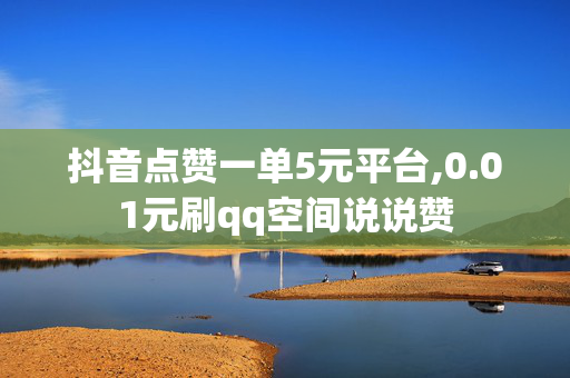 抖音点赞一单5元平台,0.01元刷qq空间说说赞