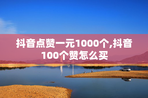 抖音点赞一元1000个,抖音100个赞怎么买