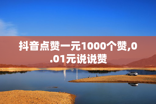 抖音点赞一元1000个赞,0.01元说说赞