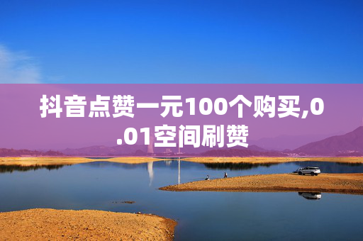 抖音点赞一元100个购买,0.01空间刷赞