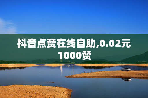 抖音点赞在线自助,0.02元1000赞