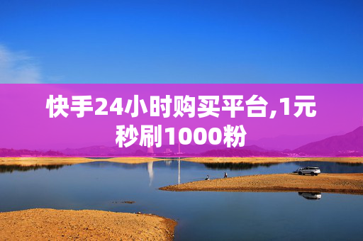 快手24小时购买平台,1元秒刷1000粉