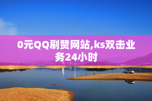 0元QQ刷赞网站,ks双击业务24小时