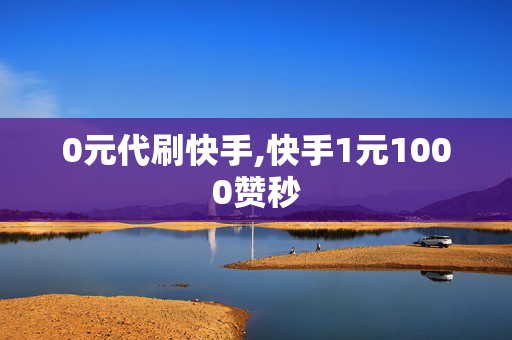 0元代刷快手,快手1元1000赞秒