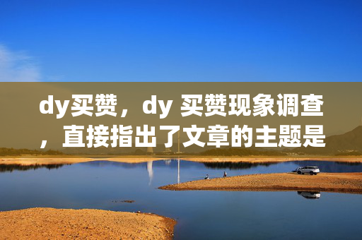 dy买赞，dy 买赞现象调查，直接指出了文章的主题是关于 dy 买赞的现象，同时使用了调查一词，暗示文章可能会对这一现象进行深入的探讨和分析。