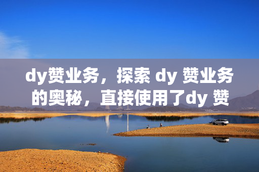 dy赞业务，探索 dy 赞业务的奥秘，直接使用了dy 赞业务这一关键词，同时使用探索和奥秘这样的词汇，增加了标题的吸引力和神秘感，可能会吸引读者的兴趣。当然，具体的标题还需要根据你的需求和内容来进行调整和优化。