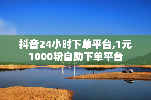 抖音24小时下单平台,1元1000粉自助下单平台