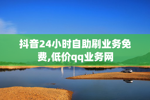 抖音24小时自助刷业务免费,低价qq业务网