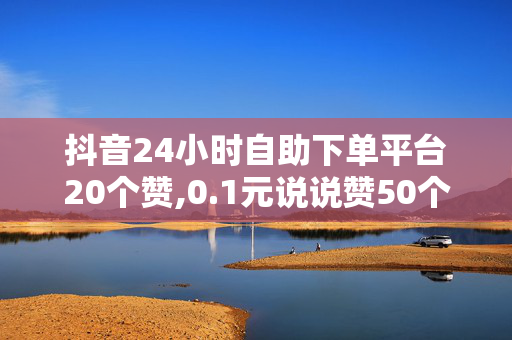 抖音24小时自助下单平台20个赞,0.1元说说赞50个