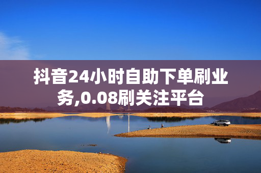 抖音24小时自助下单刷业务,0.08刷关注平台