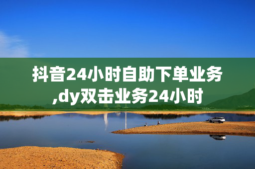 抖音24小时自助下单业务,dy双击业务24小时