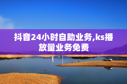 抖音24小时自助业务,ks播放量业务免费