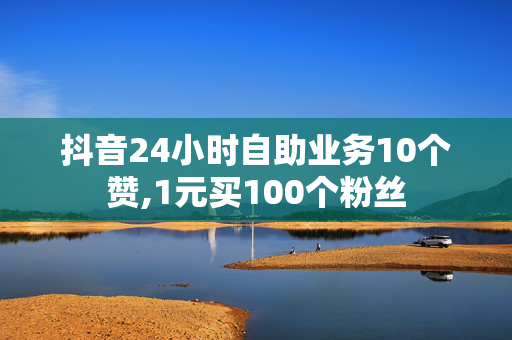 抖音24小时自助业务10个赞,1元买100个粉丝