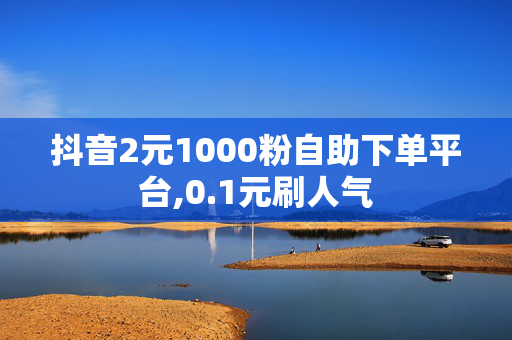 抖音2元1000粉自助下单平台,0.1元刷人气