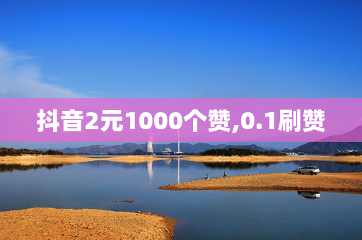 抖音2元1000个赞,0.1刷赞