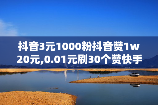 抖音3元1000粉抖音赞1w20元,0.01元刷30个赞快手