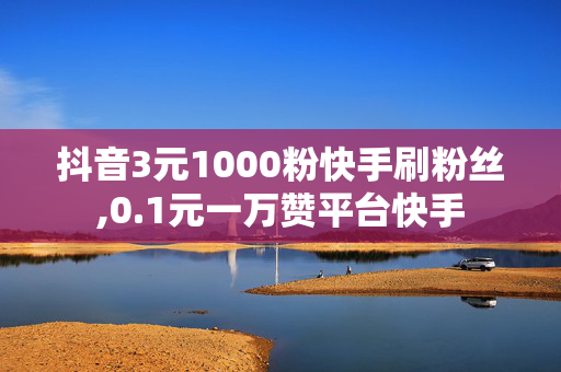 抖音3元1000粉快手刷粉丝,0.1元一万赞平台快手