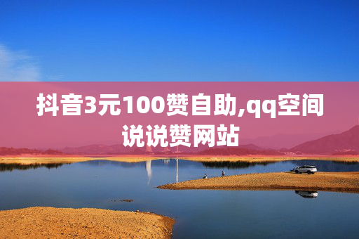 抖音3元100赞自助,qq空间说说赞网站