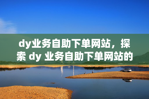 dy业务自助下单网站，探索 dy 业务自助下单网站的便捷服务