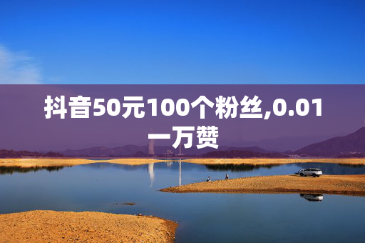 抖音50元100个粉丝,0.01一万赞