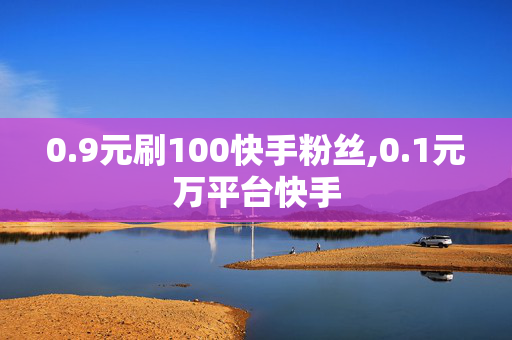 0.9元刷100快手粉丝,0.1元万平台快手